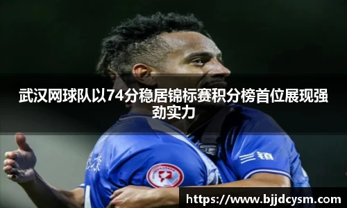 武汉网球队以74分稳居锦标赛积分榜首位展现强劲实力