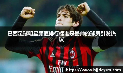 巴西足球明星颜值排行榜谁是最帅的球员引发热议