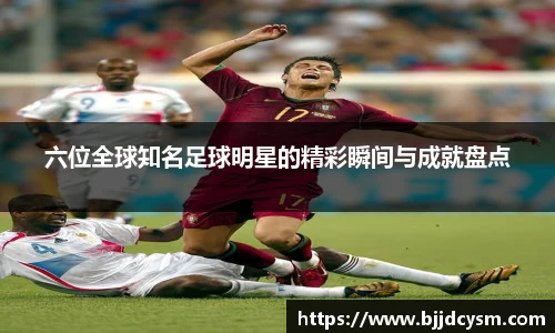 六位全球知名足球明星的精彩瞬间与成就盘点