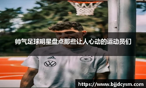 帅气足球明星盘点那些让人心动的运动员们