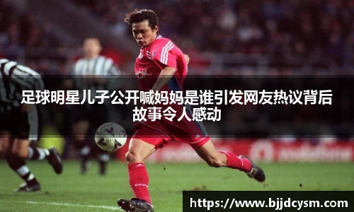 足球明星儿子公开喊妈妈是谁引发网友热议背后故事令人感动